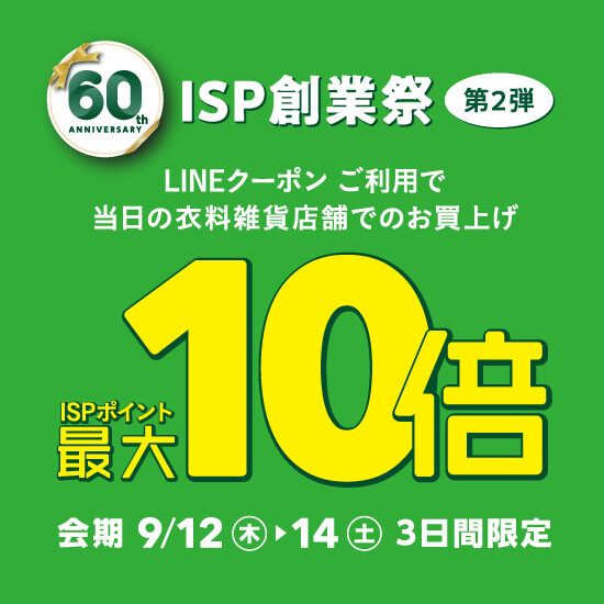 〈予告〉創業祭限定倍率アップ！【LINE友だち限定】衣料雑貨店舗でのお買物ISPポイント最大10倍！